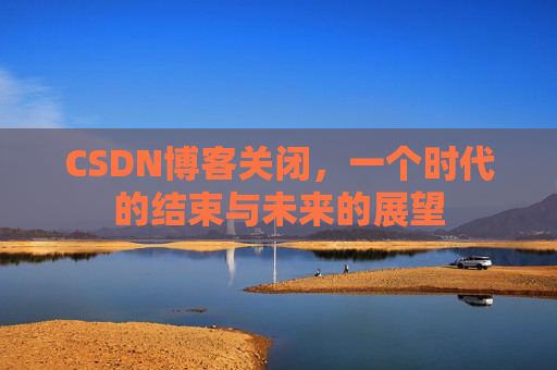 CSDN博客关闭，一个时代的结束与未来的展望