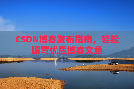 CSDN博客发布指南，轻松撰写优质博客文章