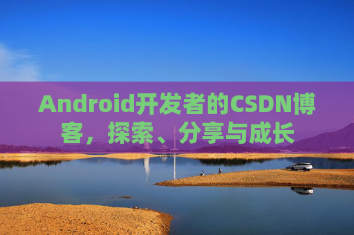 Android开发者的CSDN博客，探索、分享与成长